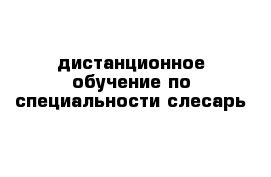 дистанционное обучение по специальности слесарь